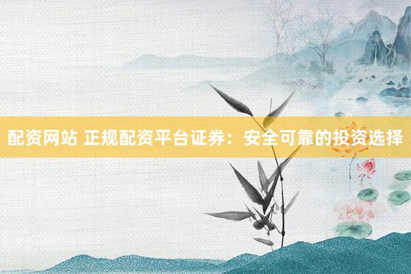 配资网站 正规配资平台证券:安全可靠的投资选择