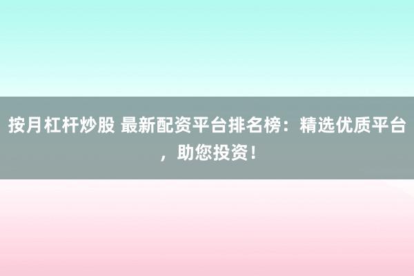 按月杠杆炒股 最新配资平台排名榜：精选优质平台，助您投资！