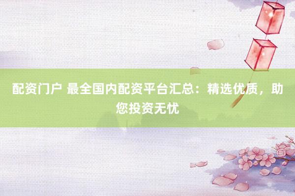配资门户 最全国内配资平台汇总：精选优质，助您投资无忧