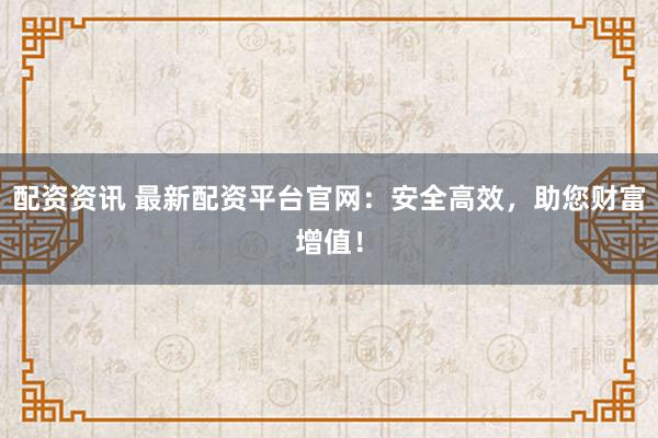配资资讯 最新配资平台官网：安全高效，助您财富增值！