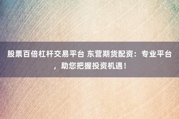 股票百倍杠杆交易平台 东营期货配资：专业平台，助您把握投资机遇！
