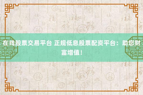 在线股票交易平台 正规低息股票配资平台:助您财富增值!