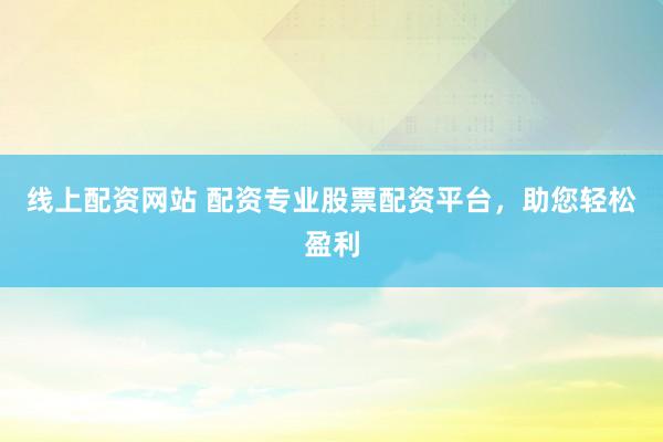 线上配资网站 配资专业股票配资平台，助您轻松盈利