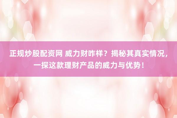 正规炒股配资网 威力财咋样？揭秘其真实情况，一探这款理财产品的威力与优势！
