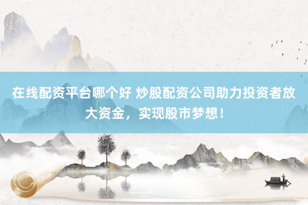 在线配资平台哪个好 炒股配资公司助力投资者放大资金,实现股市梦想!