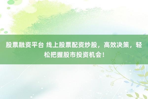 股票融资平台 线上股票配资炒股,高效决策,轻松把握股市投资机会!