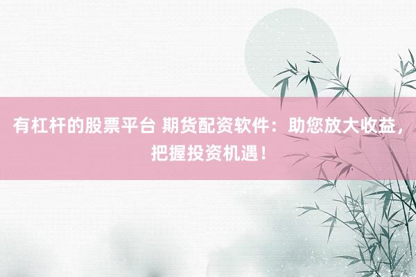 有杠杆的股票平台 期货配资软件：助您放大收益，把握投资机遇！