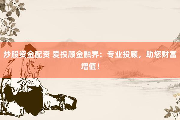 炒股资金配资 爱投顾金融界：专业投顾，助您财富增值！