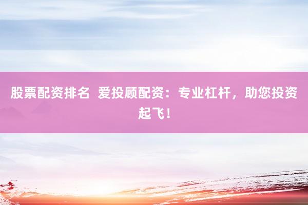 股票配资排名  爱投顾配资：专业杠杆，助您投资起飞！