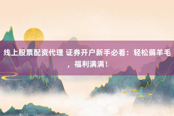 线上股票配资代理 证券开户新手必看：轻松薅羊毛，福利满满！