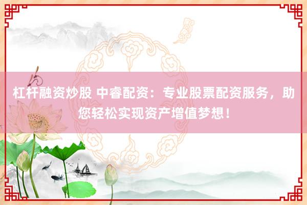 杠杆融资炒股 中睿配资：专业股票配资服务，助您轻松实现资产增值梦想！