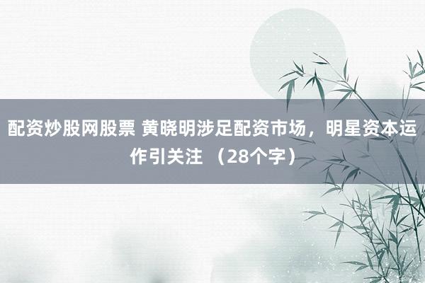 配资炒股网股票 黄晓明涉足配资市场，明星资本运作引关注 （28个字）