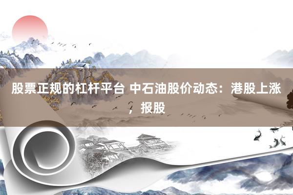 股票正规的杠杆平台 中石油股价动态：港股上涨，报股