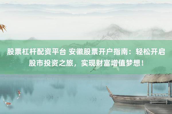 股票杠杆配资平台 安徽股票开户指南：轻松开启股市投资之旅，实现财富增值梦想！