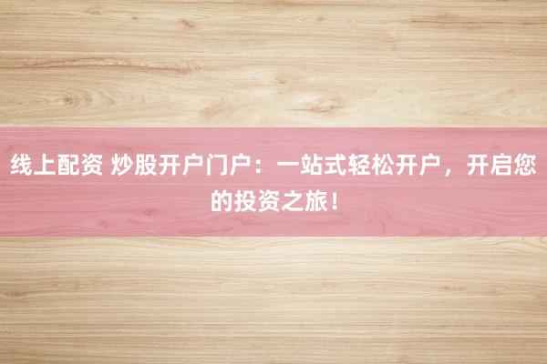 线上配资 炒股开户门户：一站式轻松开户，开启您的投资之旅！
