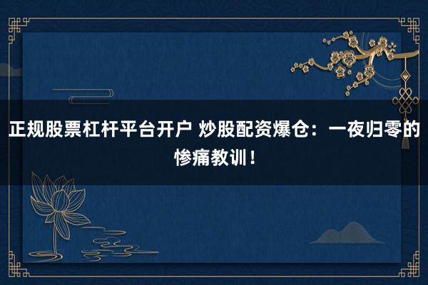 正规股票杠杆平台开户 炒股配资爆仓：一夜归零的惨痛教训！