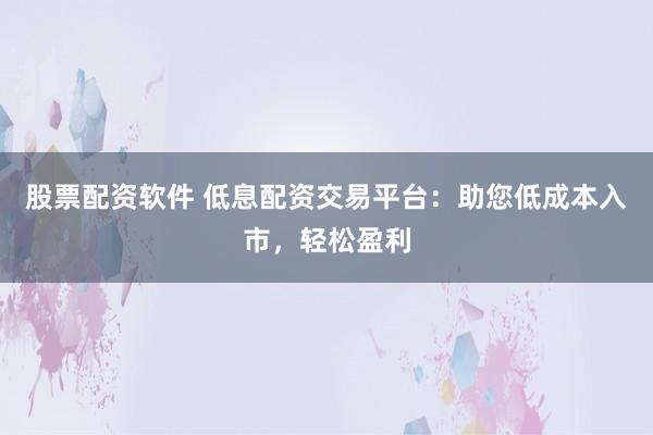 股票配资软件 低息配资交易平台:助您低成本入市,轻松盈利