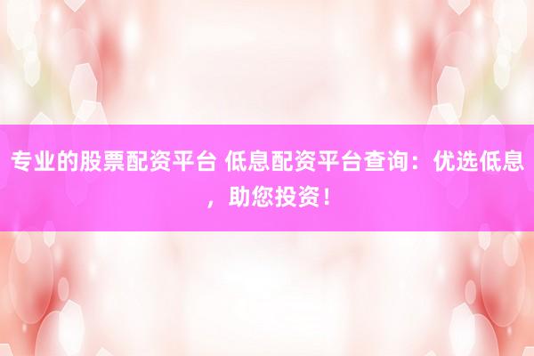 专业的股票配资平台 低息配资平台查询：优选低息，助您投资！