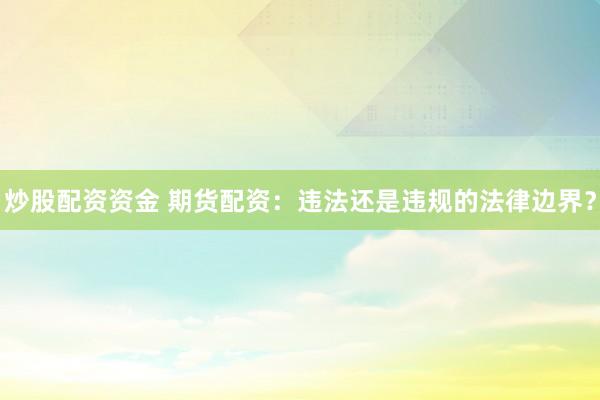 炒股配资资金 期货配资:违法还是违规的法律边界?