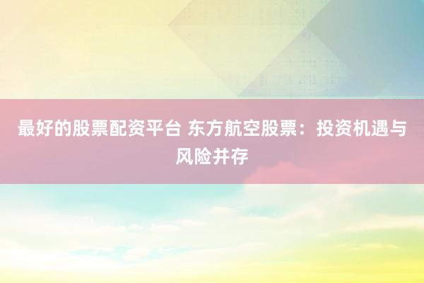 最好的股票配资平台 东方航空股票:投资机遇与风险并存