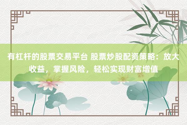 有杠杆的股票交易平台 股票炒股配资策略:放大收益,掌握风险,轻松实现财富增值