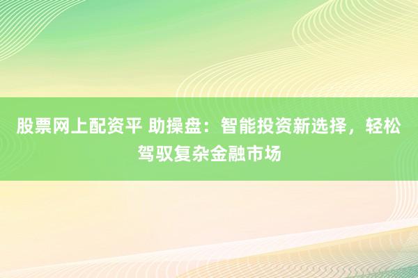 股票网上配资平 助操盘:智能投资新选择,轻松驾驭复杂金融市场