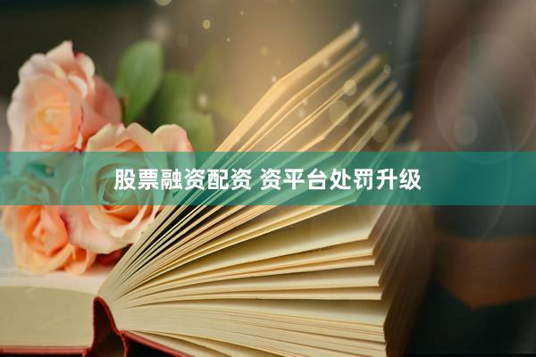 股票融资配资 资平台处罚升级