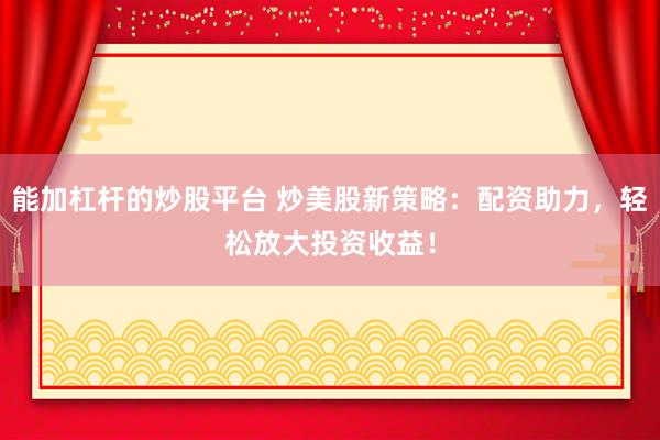 能加杠杆的炒股平台 炒美股新策略:配资助力,轻松放大投资收益!