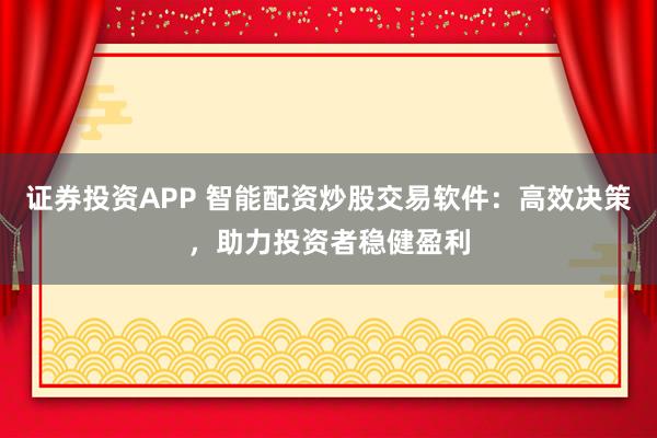 证券投资APP 智能配资炒股交易软件:高效决策,助力投资者稳健盈利