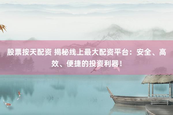 股票按天配资 揭秘线上最大配资平台:安全、高效、便捷的投资利器!