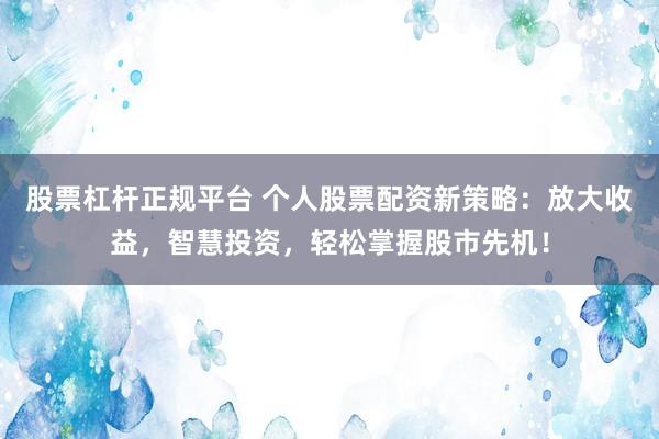 股票杠杆正规平台 个人股票配资新策略:放大收益,智慧投资,轻松掌握股市先机!
