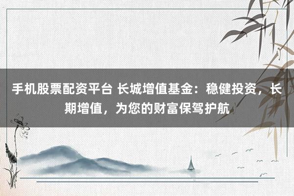 手机股票配资平台 长城增值基金:稳健投资,长期增值,为您的财富保驾护航
