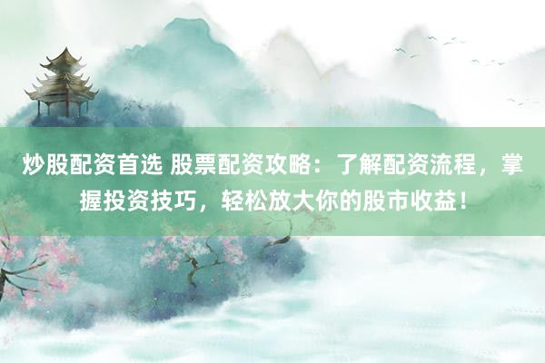 炒股配资首选 股票配资攻略:了解配资流程,掌握投资技巧,轻松放大你的股市收益!