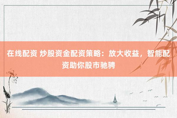 在线配资 炒股资金配资策略:放大收益,智能配资助你股市驰骋