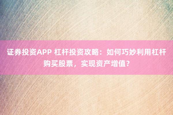 证券投资APP 杠杆投资攻略:如何巧妙利用杠杆购买股票,实现资产增值?