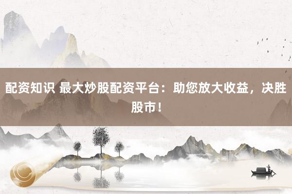 配资知识 最大炒股配资平台:助您放大收益,决胜股市!