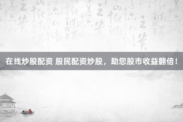 在线炒股配资 股民配资炒股,助您股市收益翻倍!