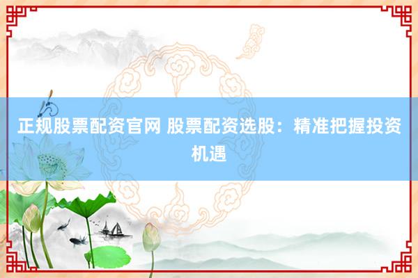 正规股票配资官网 股票配资选股：精准把握投资机遇