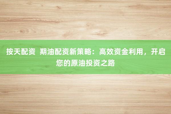 按天配资  期油配资新策略：高效资金利用，开启您的原油投资之路