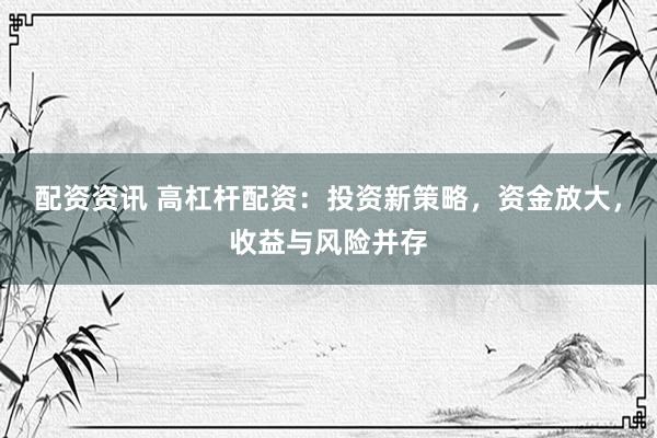 配资资讯 高杠杆配资：投资新策略，资金放大，收益与风险并存
