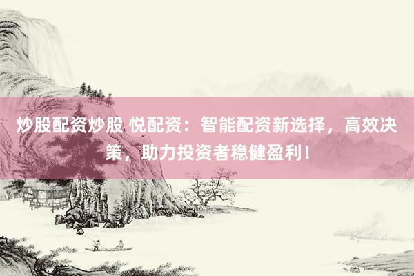 炒股配资炒股 悦配资：智能配资新选择，高效决策，助力投资者稳健盈利！