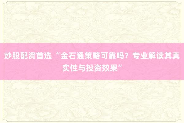 炒股配资首选 “金石通策略可靠吗？专业解读其真实性与投资效果”