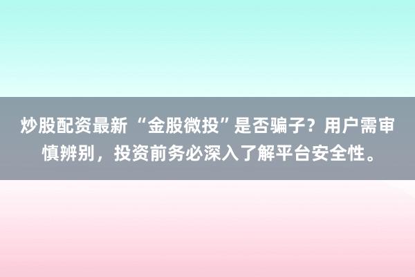 炒股配资最新 “金股微投”是否骗子？用户需审慎辨别，投资前务必深入了解平台安全性。