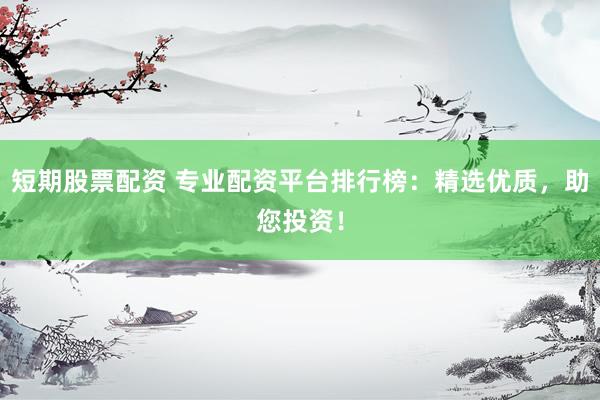 短期股票配资 专业配资平台排行榜：精选优质，助您投资！