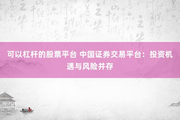 可以杠杆的股票平台 中国证券交易平台：投资机遇与风险并存