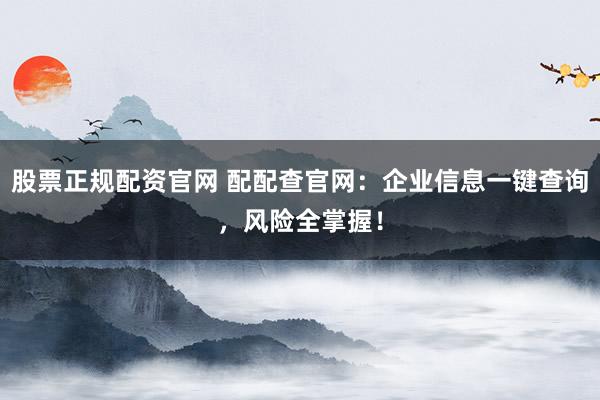 股票正规配资官网 配配查官网：企业信息一键查询，风险全掌握！
