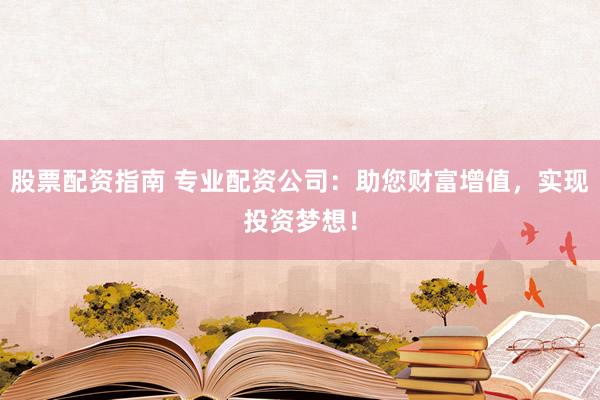 股票配资指南 专业配资公司：助您财富增值，实现投资梦想！