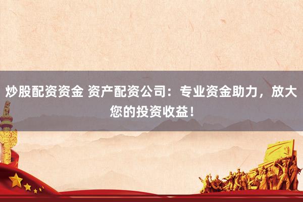 炒股配资资金 资产配资公司：专业资金助力，放大您的投资收益！