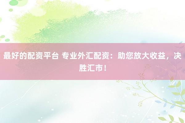 最好的配资平台 专业外汇配资:助您放大收益,决胜汇市!