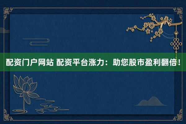 配资门户网站 配资平台涨力:助您股市盈利翻倍!